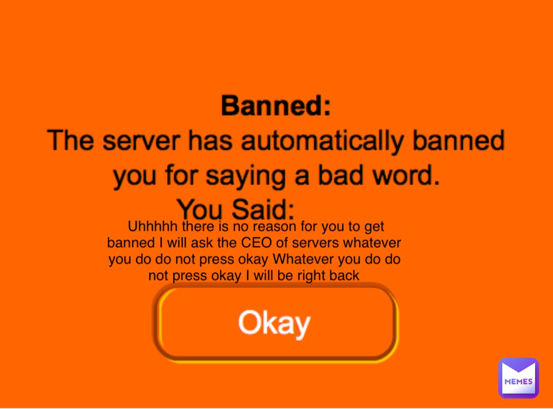 Uhhhhh there is no reason for you to get banned I will ask the CEO of servers whatever you do do not press okay Whatever you do do not press okay I will be right back