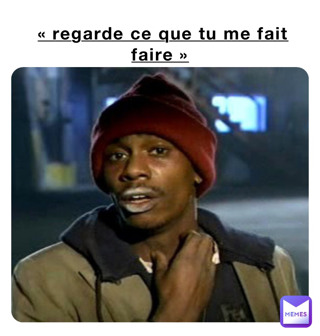 « Regarde ce que tu me fait faire »