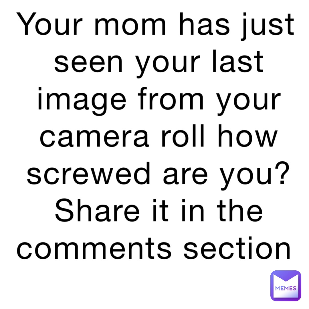 Your mom has just seen your last image from your camera roll how screwed are you? Share it in the comments section