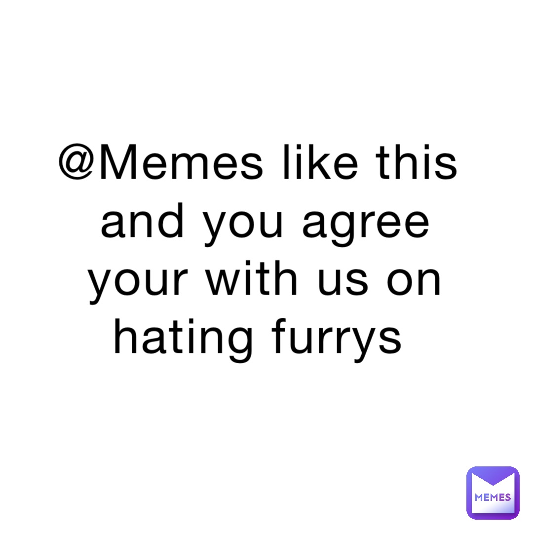 @Memes like this and you agree your with us on hating furrys