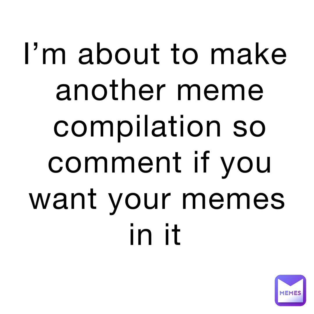 I’m about to make another meme compilation so comment if you want your memes in it
