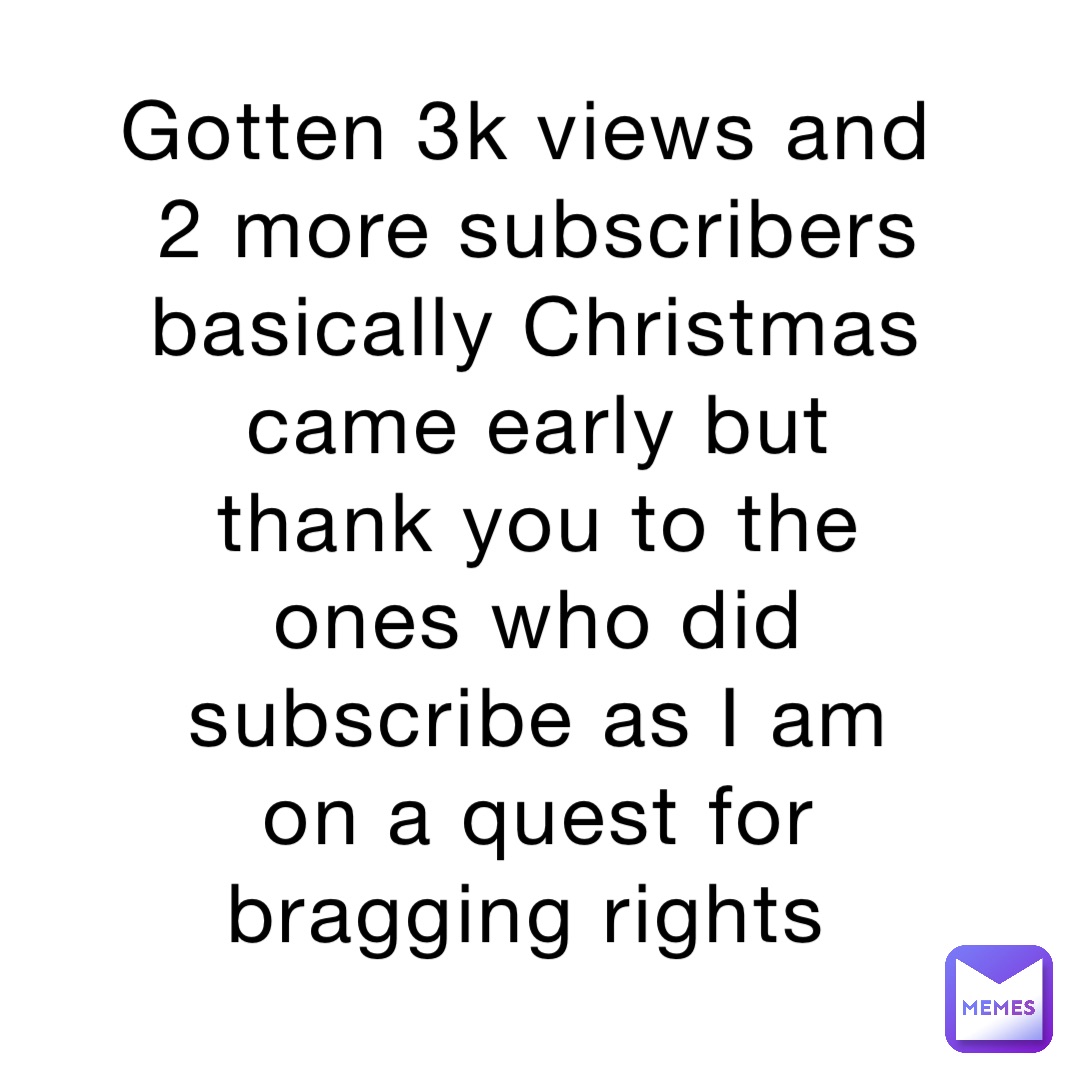 Gotten 3k views and 2 more subscribers basically Christmas came early but thank you to the ones who did subscribe as I am on a quest for bragging rights