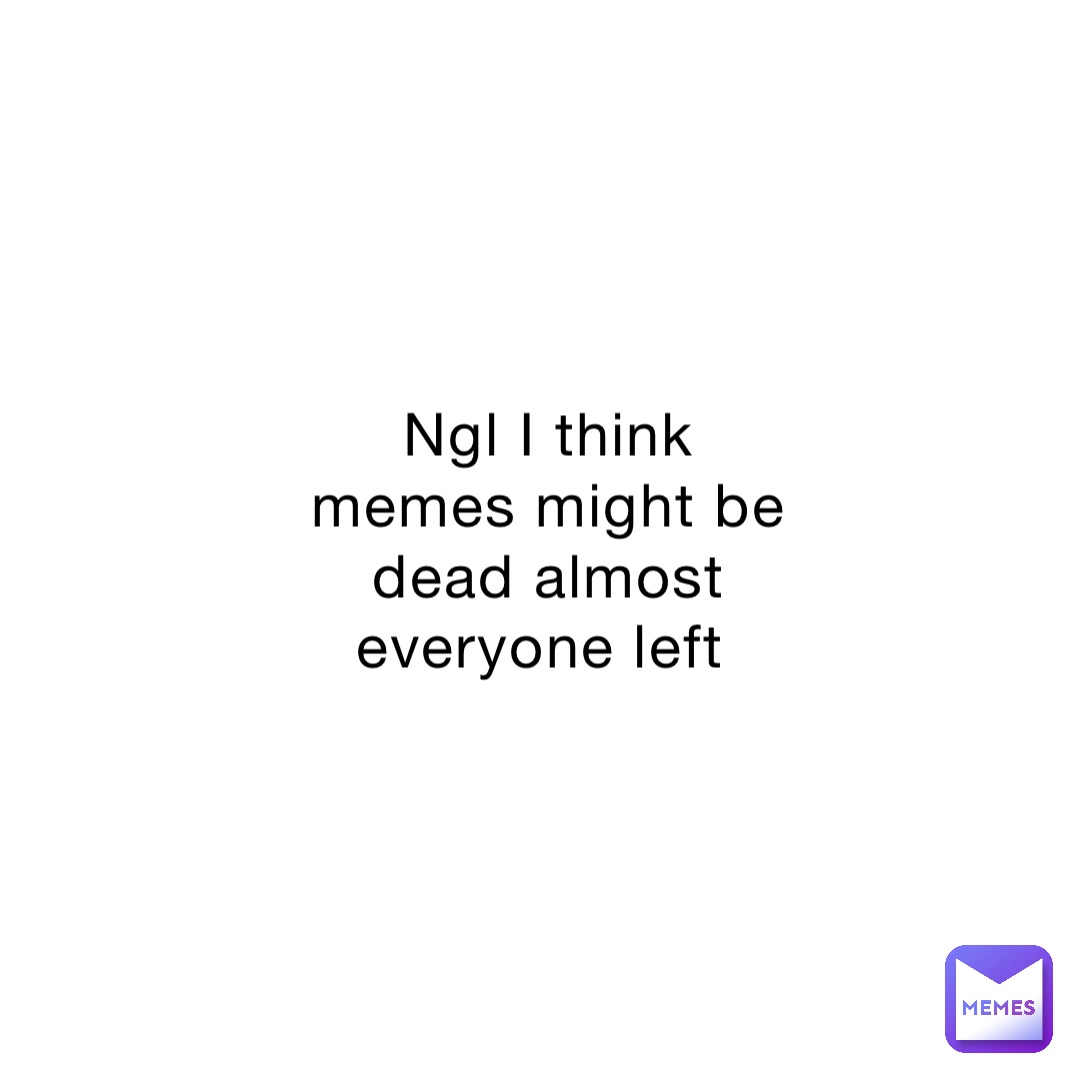 Ngl I think memes might be dead almost everyone left