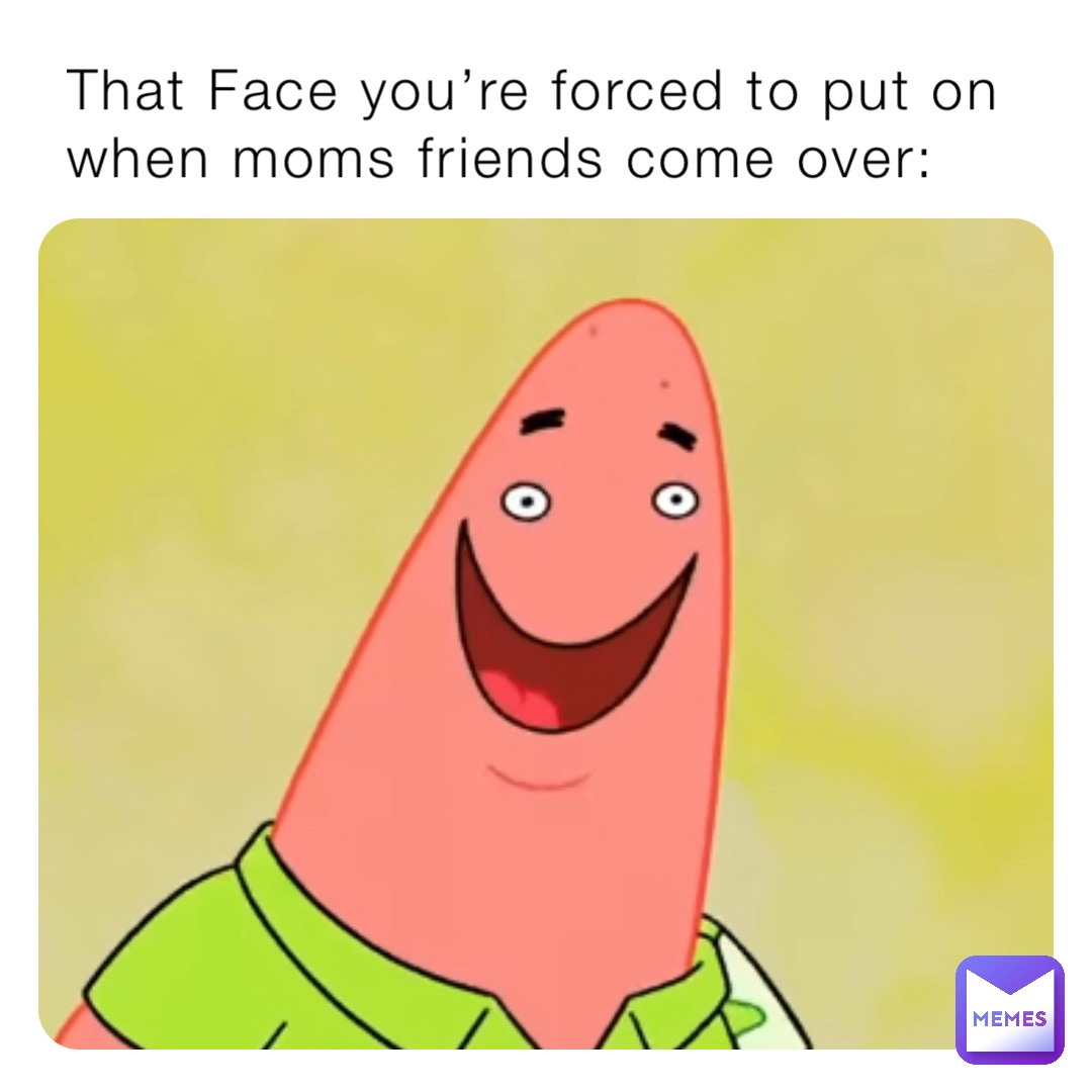 That Face You Re Forced To Put On When Moms Friends Come Over Aphroditefzx Memes