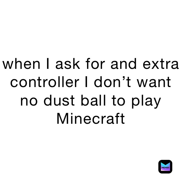 when I ask for and extra controller I don’t want no dust ball to play Minecraft