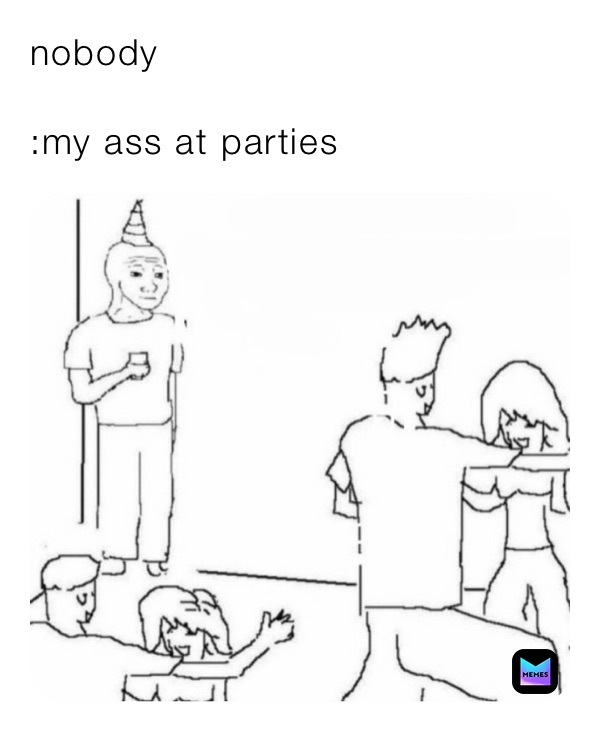 nobody 

:my ass at parties 