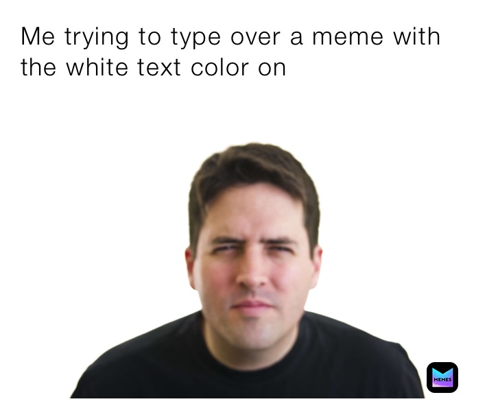 Me trying to type over a meme with the white text color on