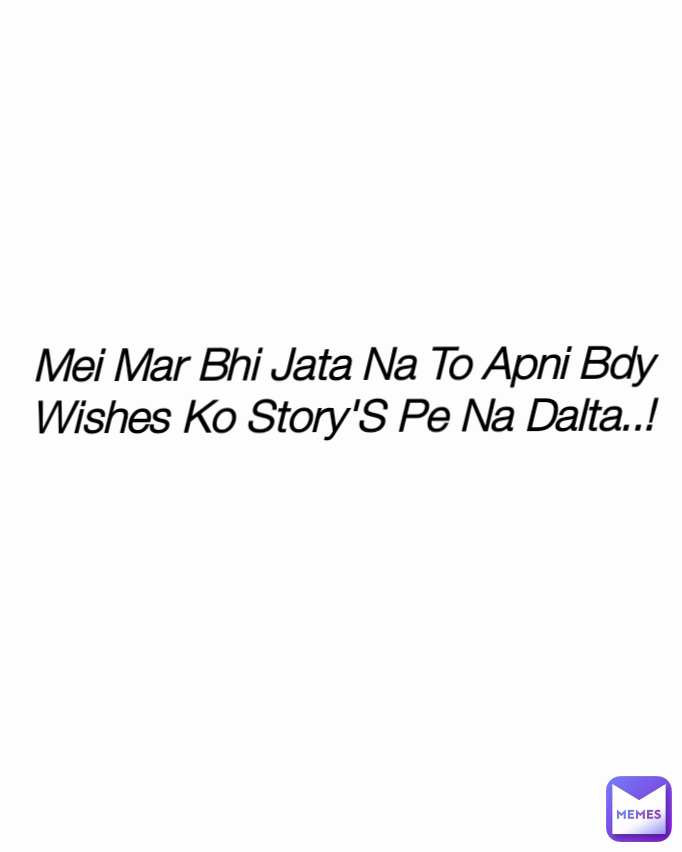 Mei Mar Bhi Jata Na To Apni Bdy Wishes Ko Story'S Pe Na Dalta..! Type Text