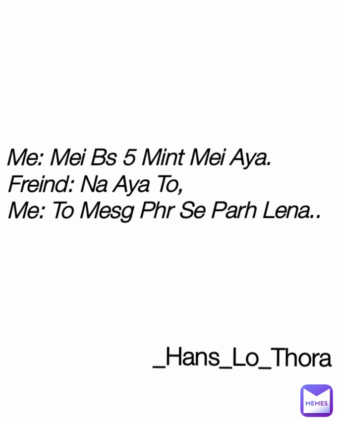 _Hans_Lo_Thora Type Text Me: Mei Bs 5 Mint Mei Aya.        
Freind: Na Aya To,                      
Me: To Mesg Phr Se Parh Lena..