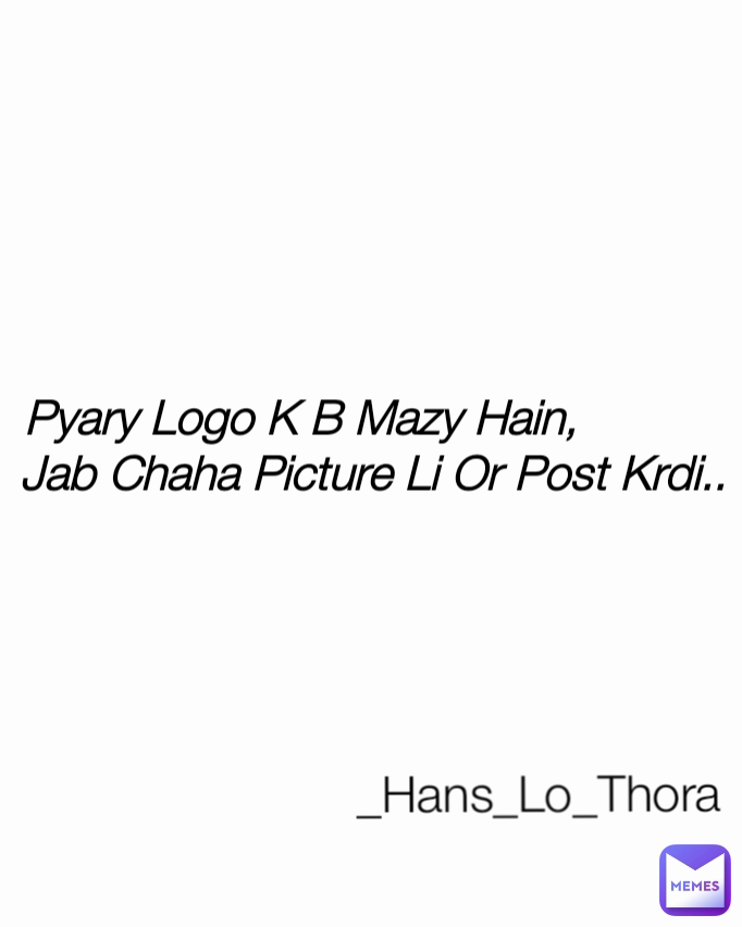 Type Text Pyary Logo K B Mazy Hain,           
Jab Chaha Picture Li Or Post Krdi.. _Hans_Lo_Thora