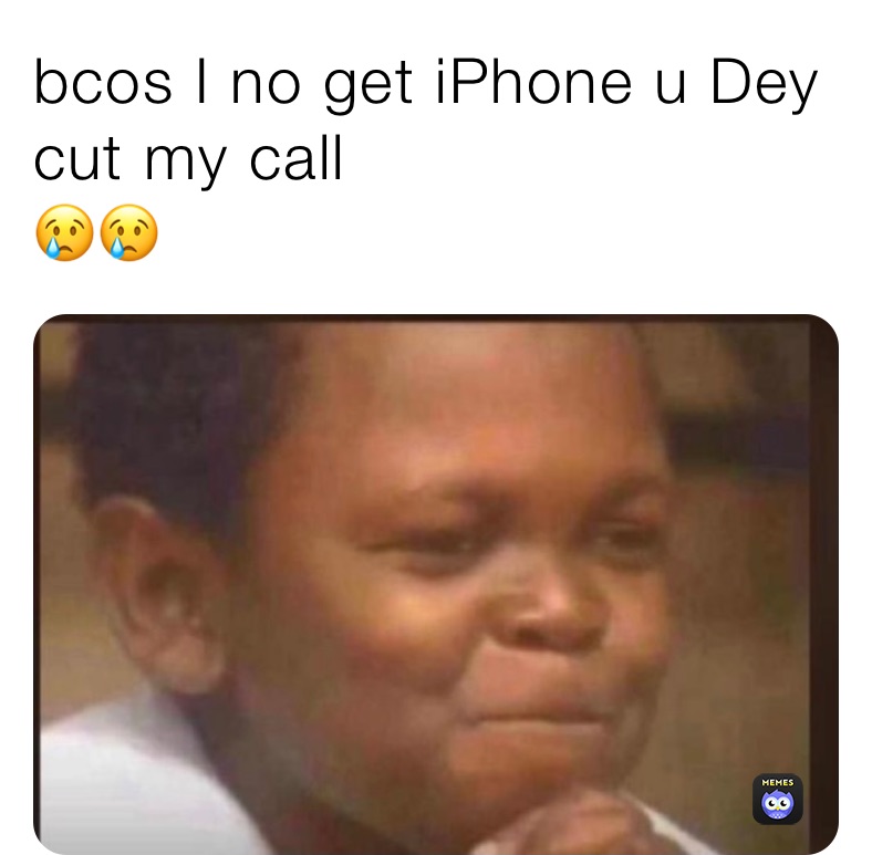 bcos I no get iPhone u Dey cut my call 
😢😢