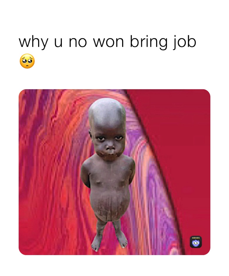 why u no won bring job 🥺