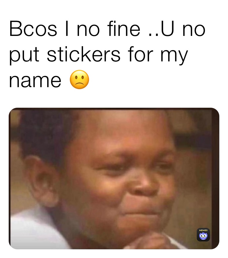 Bcos I no fine ..U no put stickers for my name 🙁