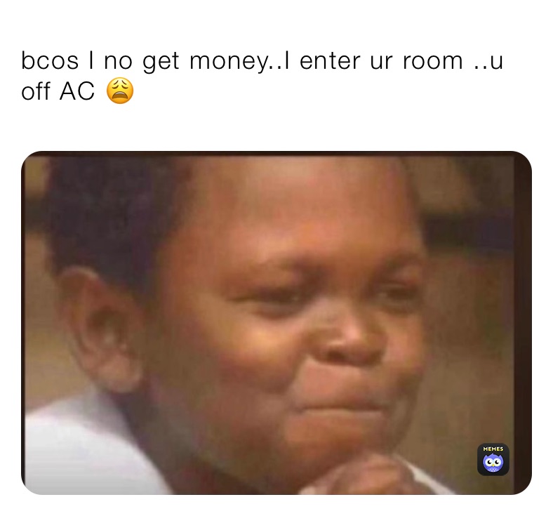 bcos I no get money..I enter ur room ..u off AC 😩