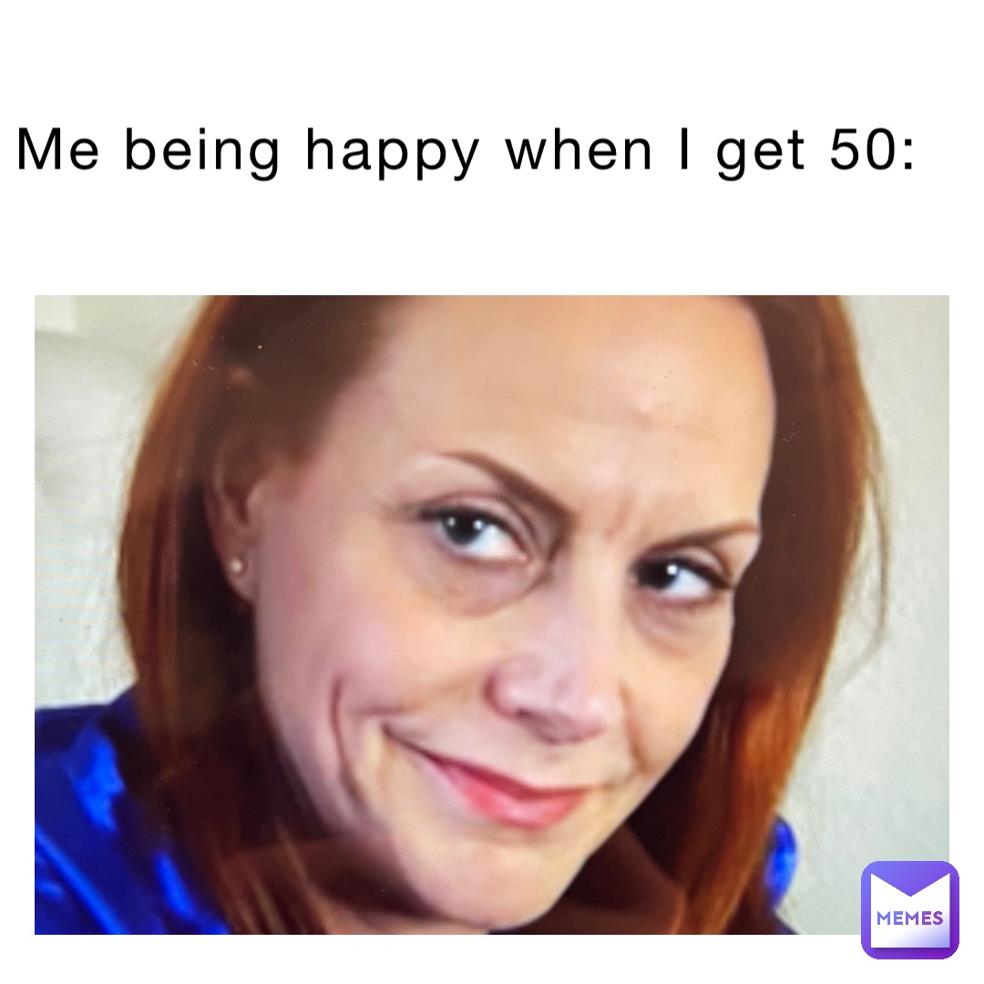 Me being happy when I get 50: