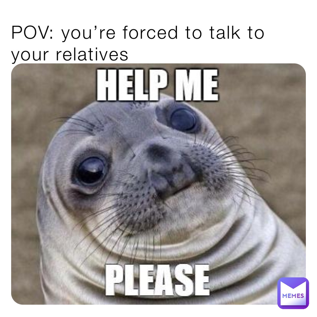 POV: you’re forced to talk to your relatives