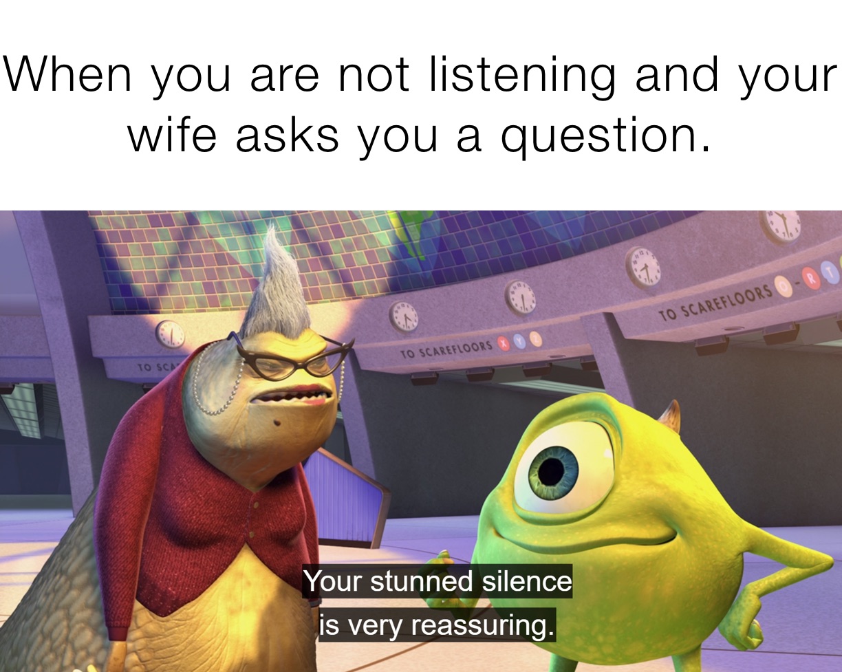 When you are not listening and your wife asks you a question.