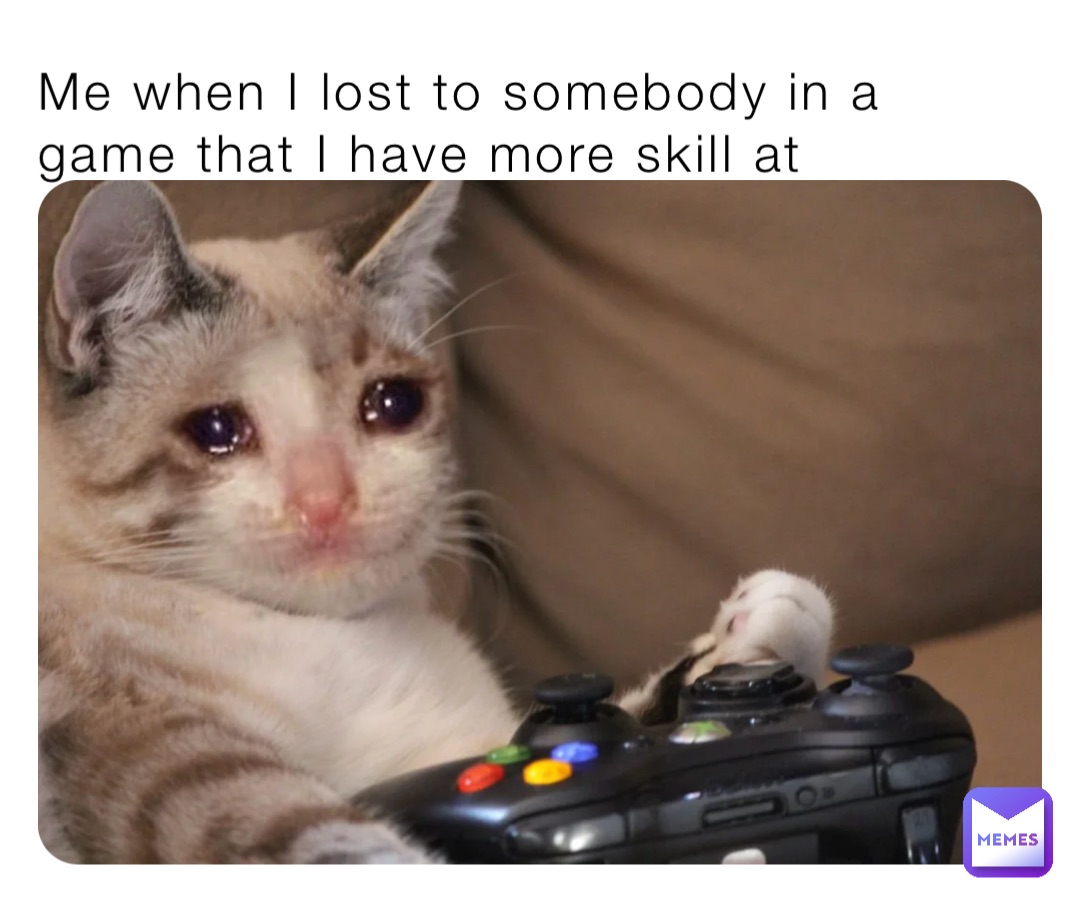 Me when I lost to somebody in a game that I have more skill at