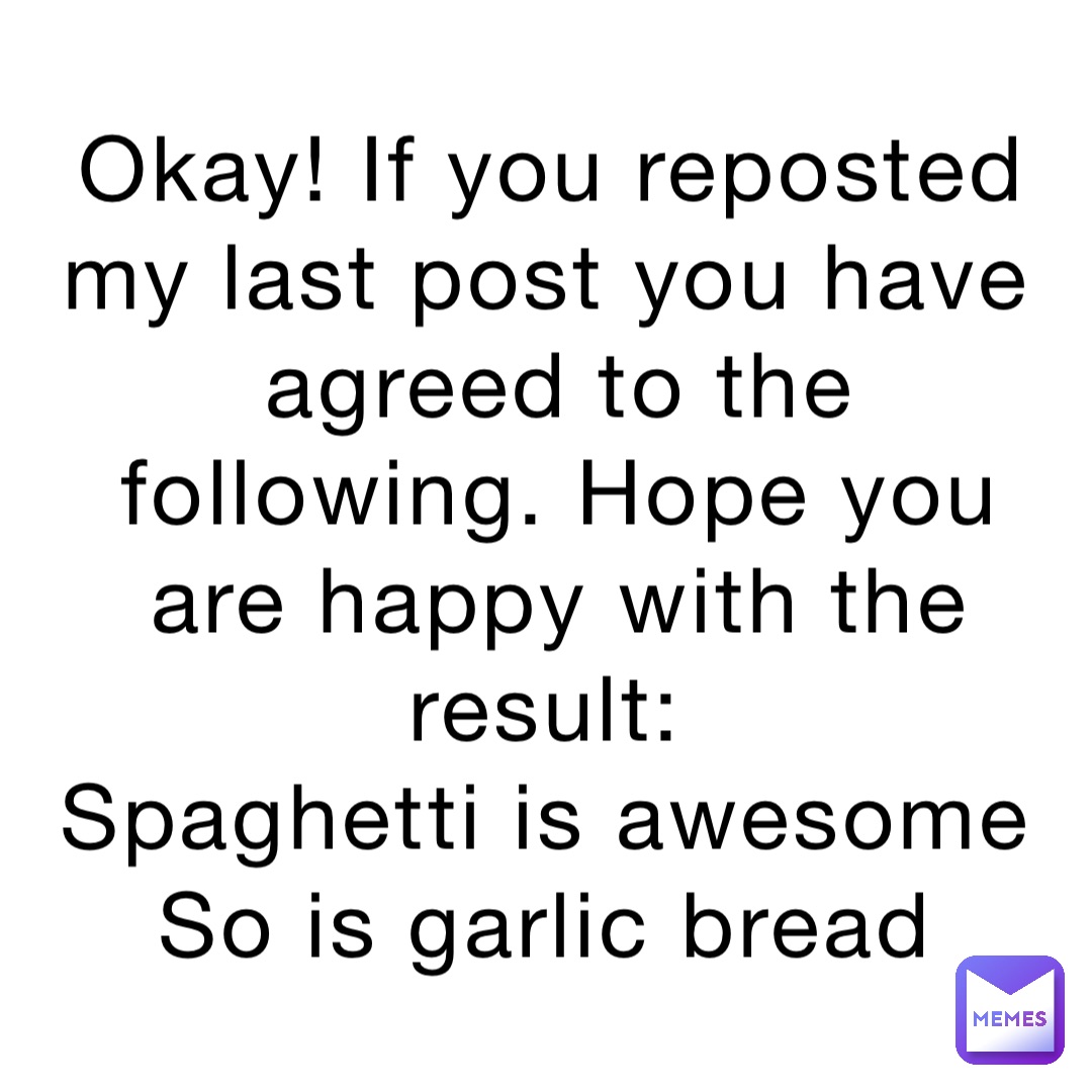 Okay! If you reposted my last post you have agreed to the following. Hope you are happy with the result:
Spaghetti is awesome
So is garlic bread