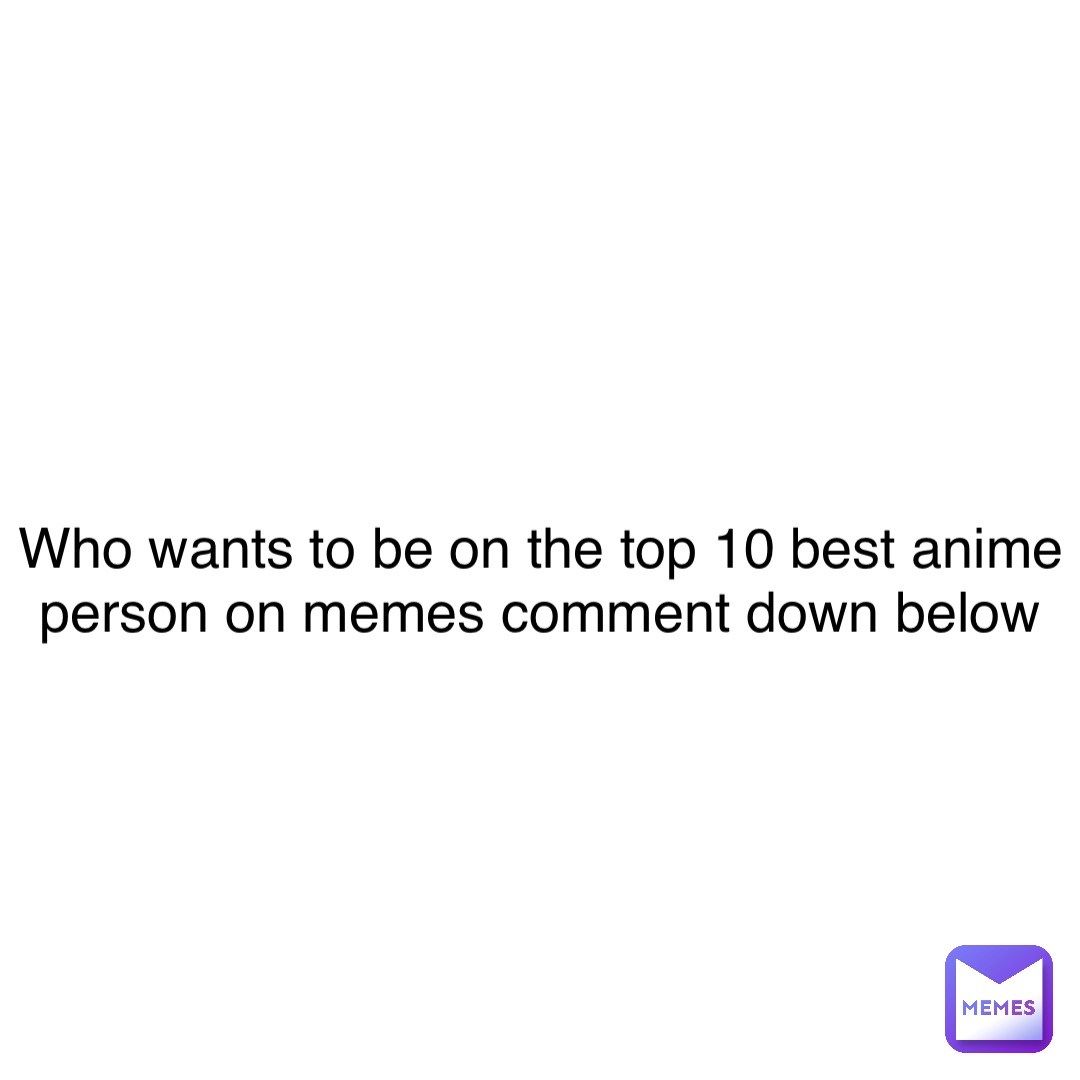 who-wants-to-be-on-the-top-10-best-anime-person-on-memes-comment-down