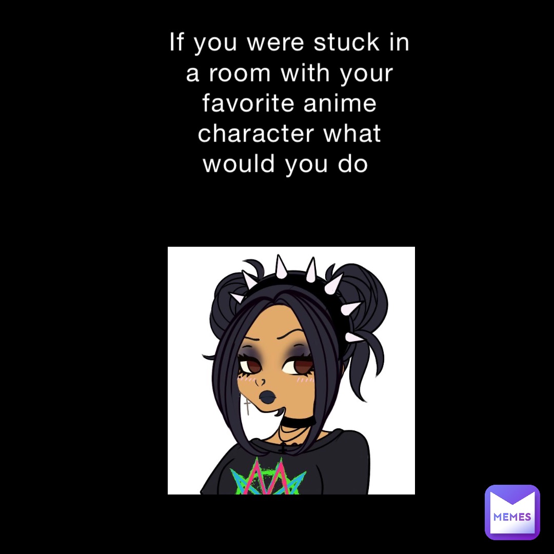 If you were stuck in a room with your favorite anime character what ...