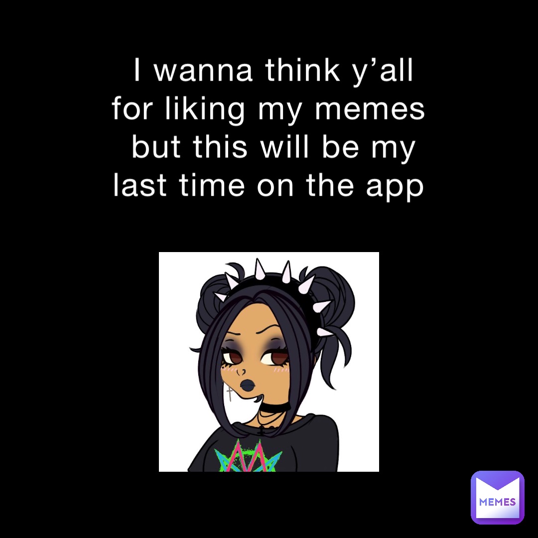 I wanna think y’all for liking my memes but this will be my last time on the app