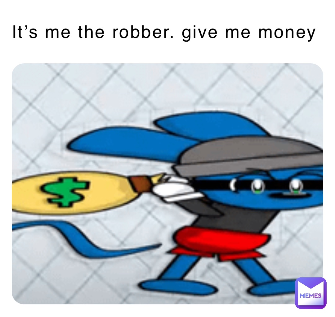 It’s me the robber. give me money