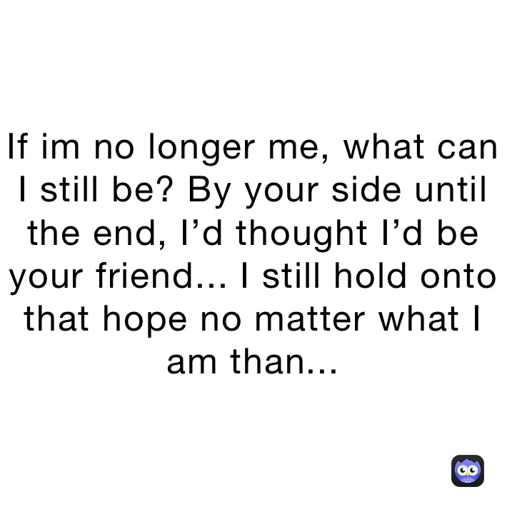 If im no longer me, what can I still be? By your side until the end, I’d thought I’d be your friend... I still hold onto that hope no matter what I am than...