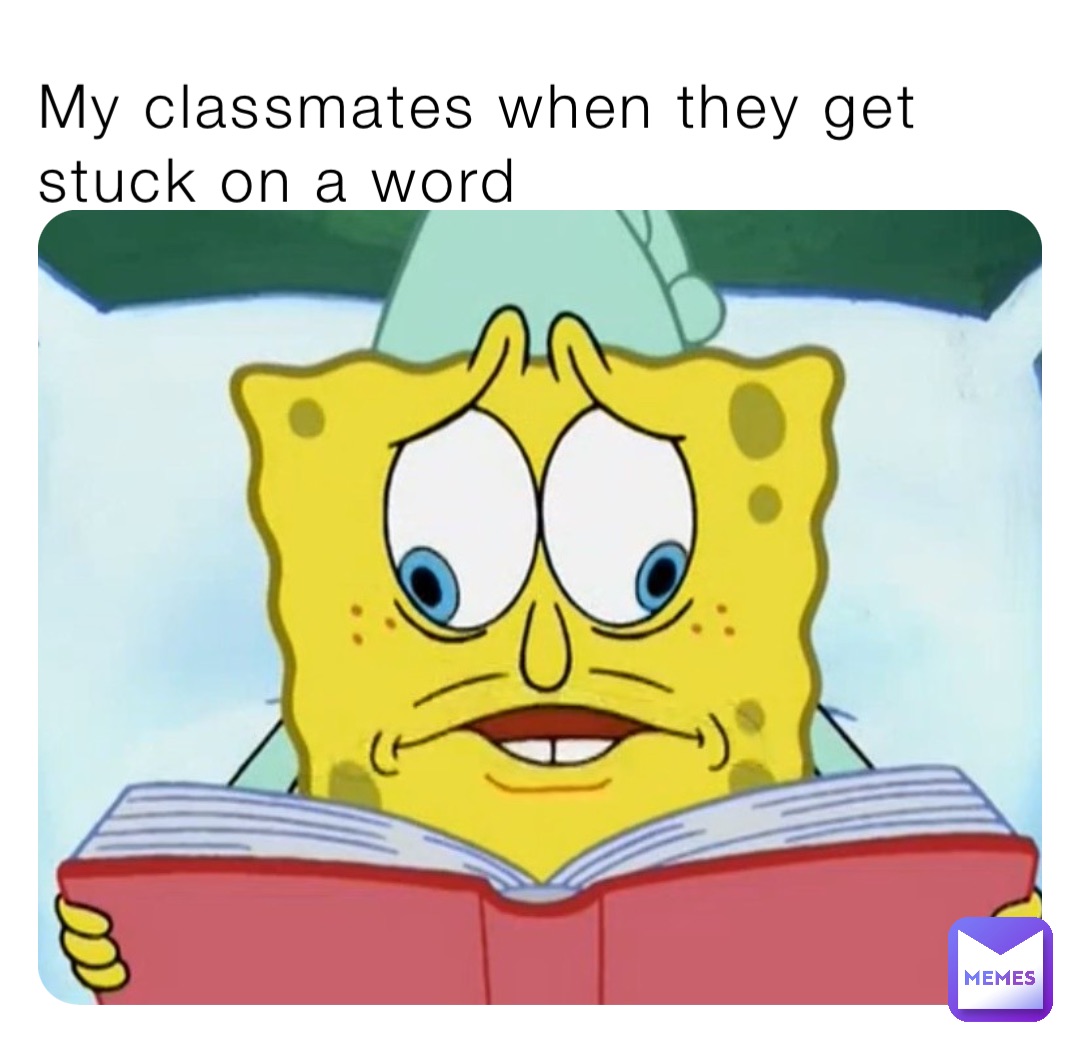 My classmates when they get stuck on a word
