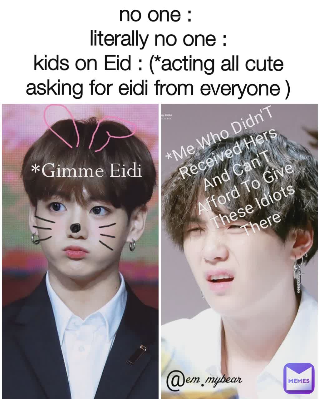 no one : 
literally no one :
kids on Eid : (*acting all cute asking for eidi from everyone ) *Gimme Eidi *Me Who Didn'T Received Hers And Can'T Afford To Give These Idiots There @em.mybear