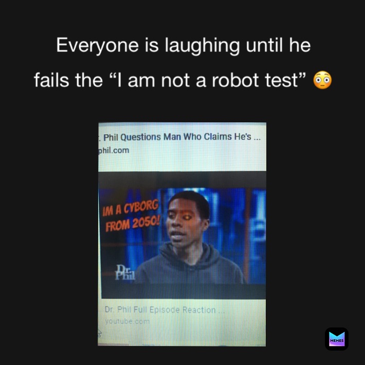 Everyone is laughing until he 
fails the “I am not a robot test” 😳