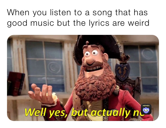 When you listen to a song that has good music but the lyrics are weird