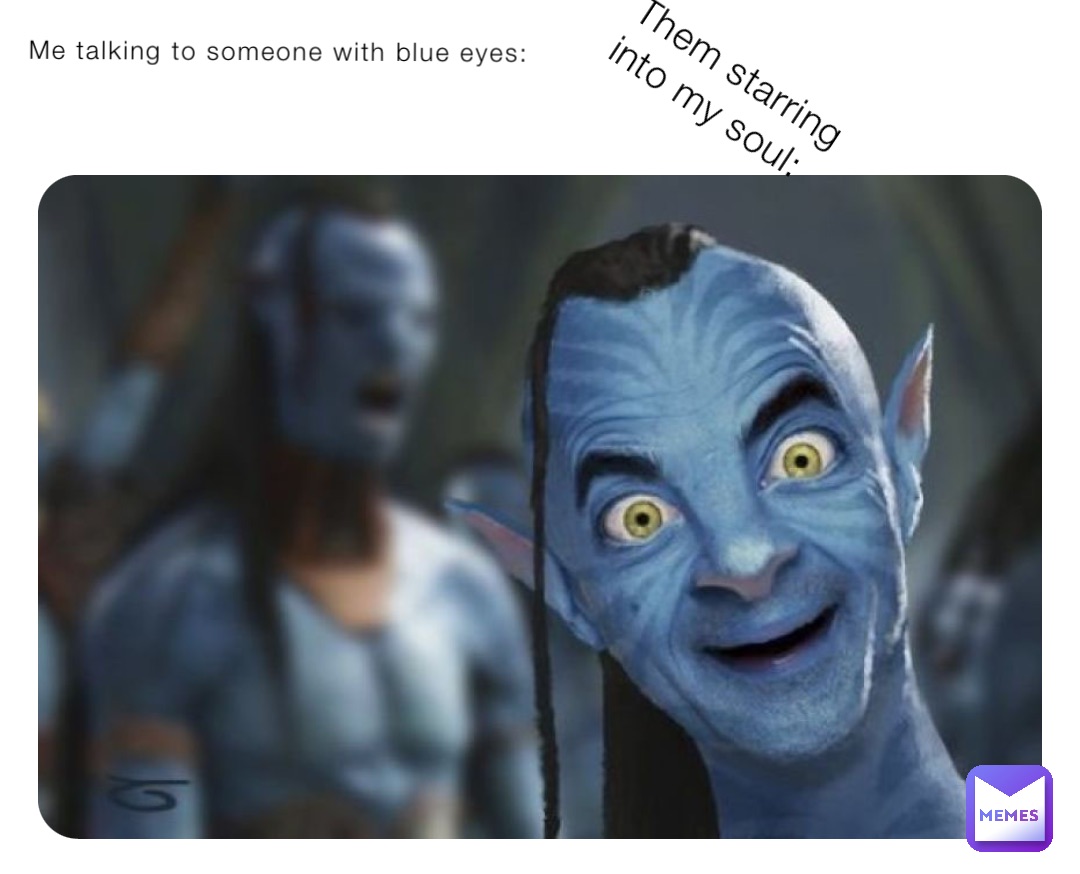 Me talking to someone with blue eyes: Them starring into my soul: