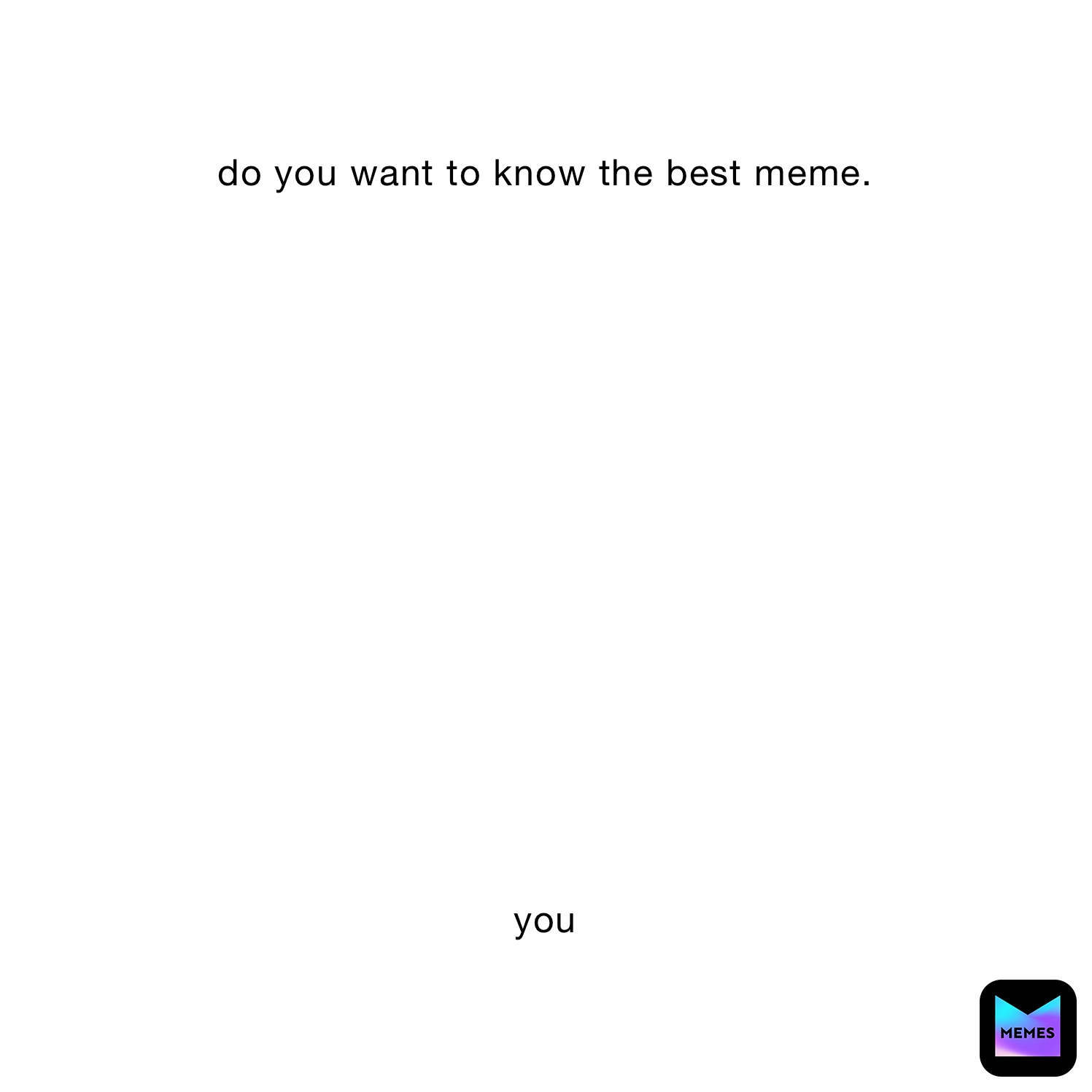 do you want to know the best meme.
















you