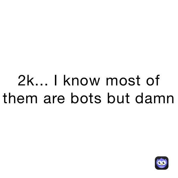 2k... I know most of them are bots but damn