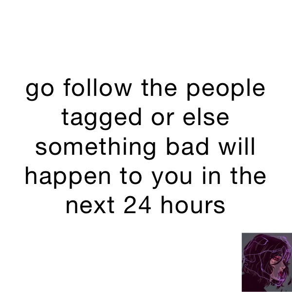 go follow the people tagged or else something bad will happen to you in the next 24 hours