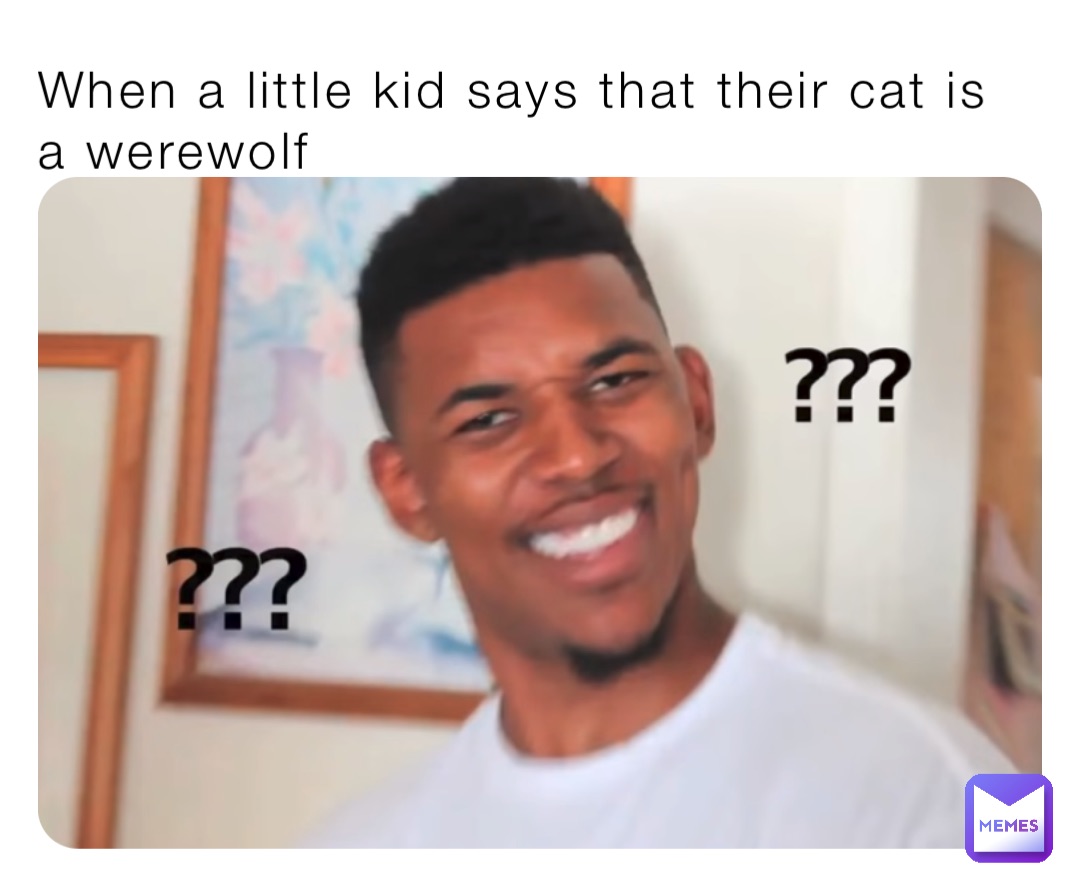 When a little kid says that their cat is a werewolf