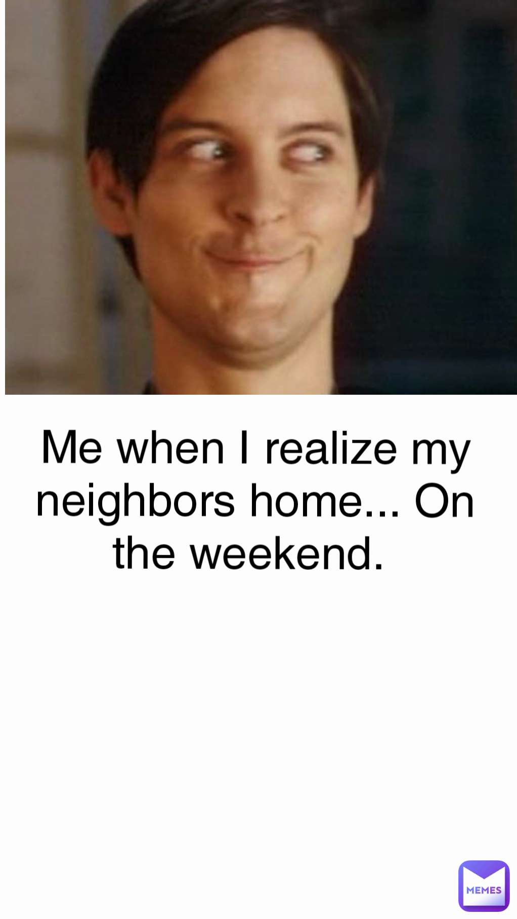 Me when I realize my neighbors home... On the weekend. 