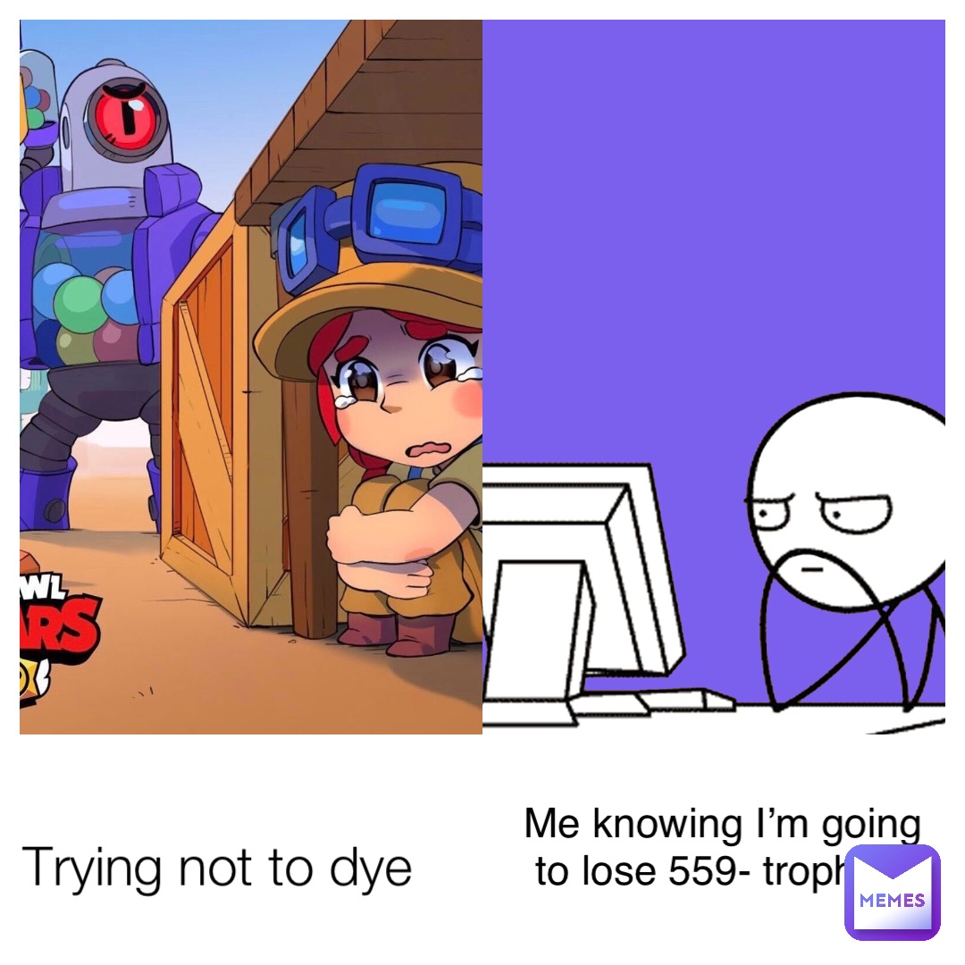 Trying not to dye Me knowing I’m going to lose 559- trophies