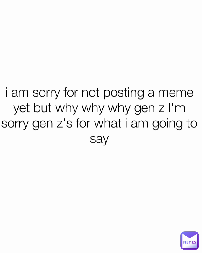 i am sorry for not posting a meme yet but why why why gen z I'm sorry gen z's for what i am going to say
