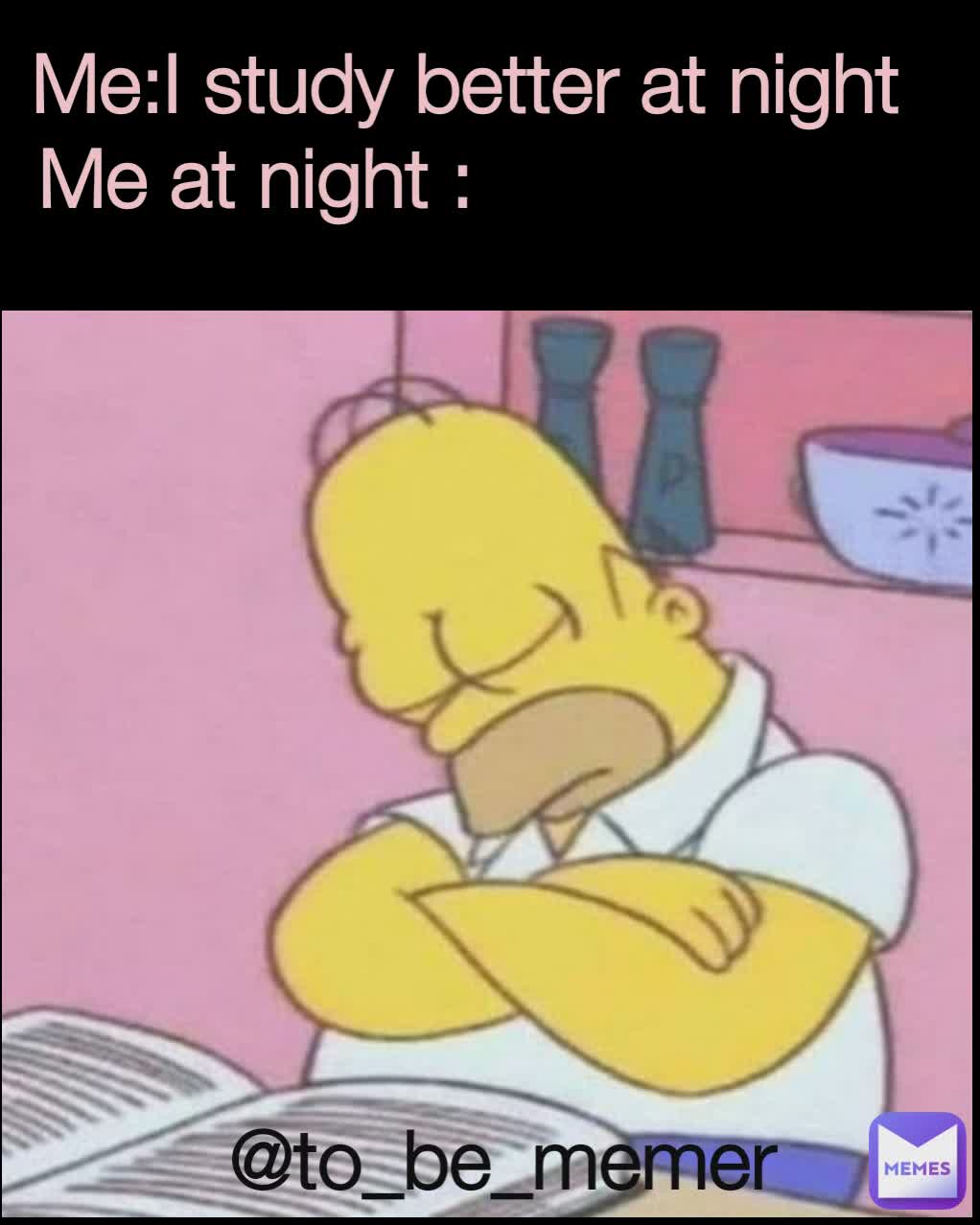 Me:I study better at night
Me at night :                    @to_be_memer 