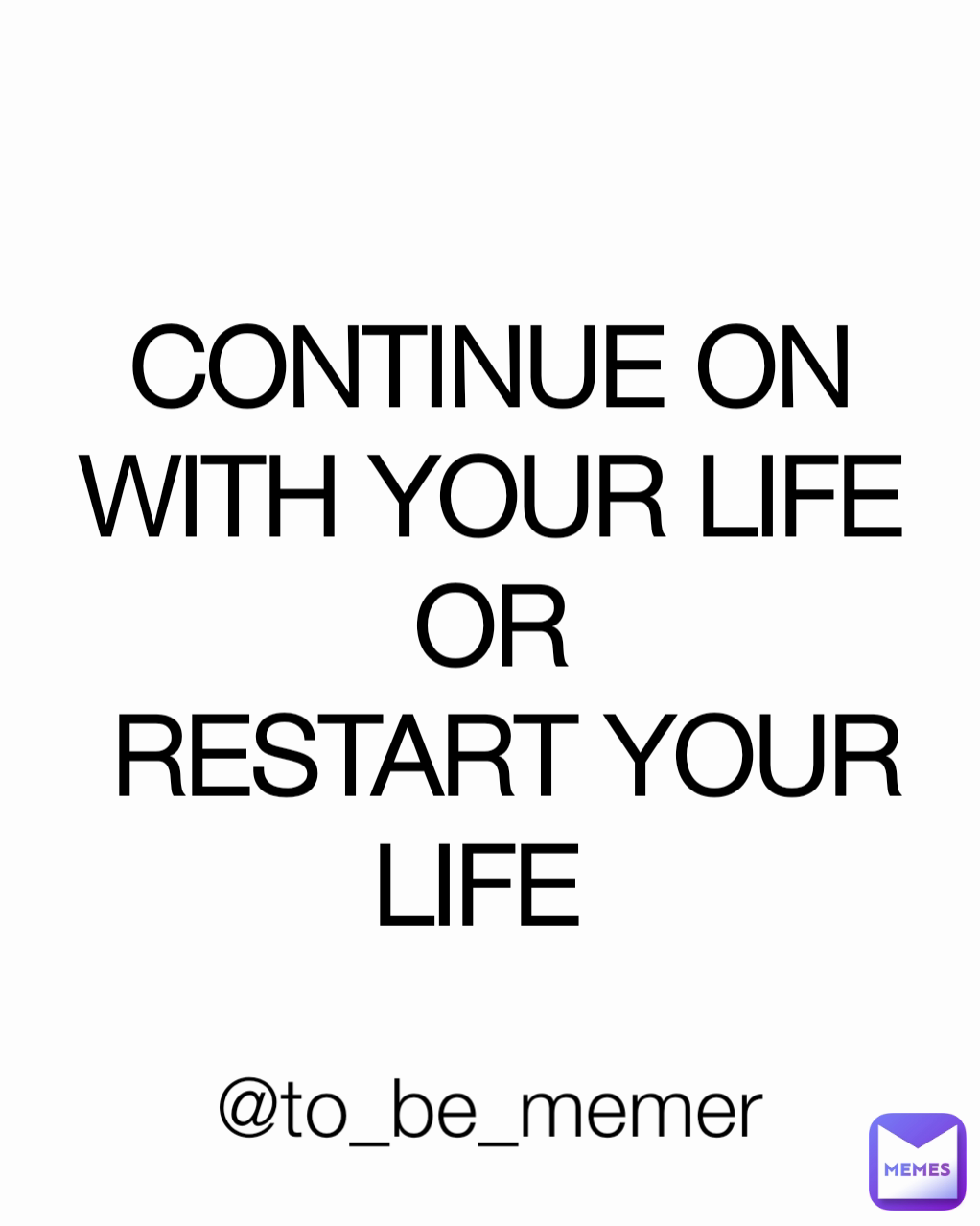 CONTINUE ON WITH YOUR LIFE OR
 RESTART YOUR LIFE  @to_be_memer 