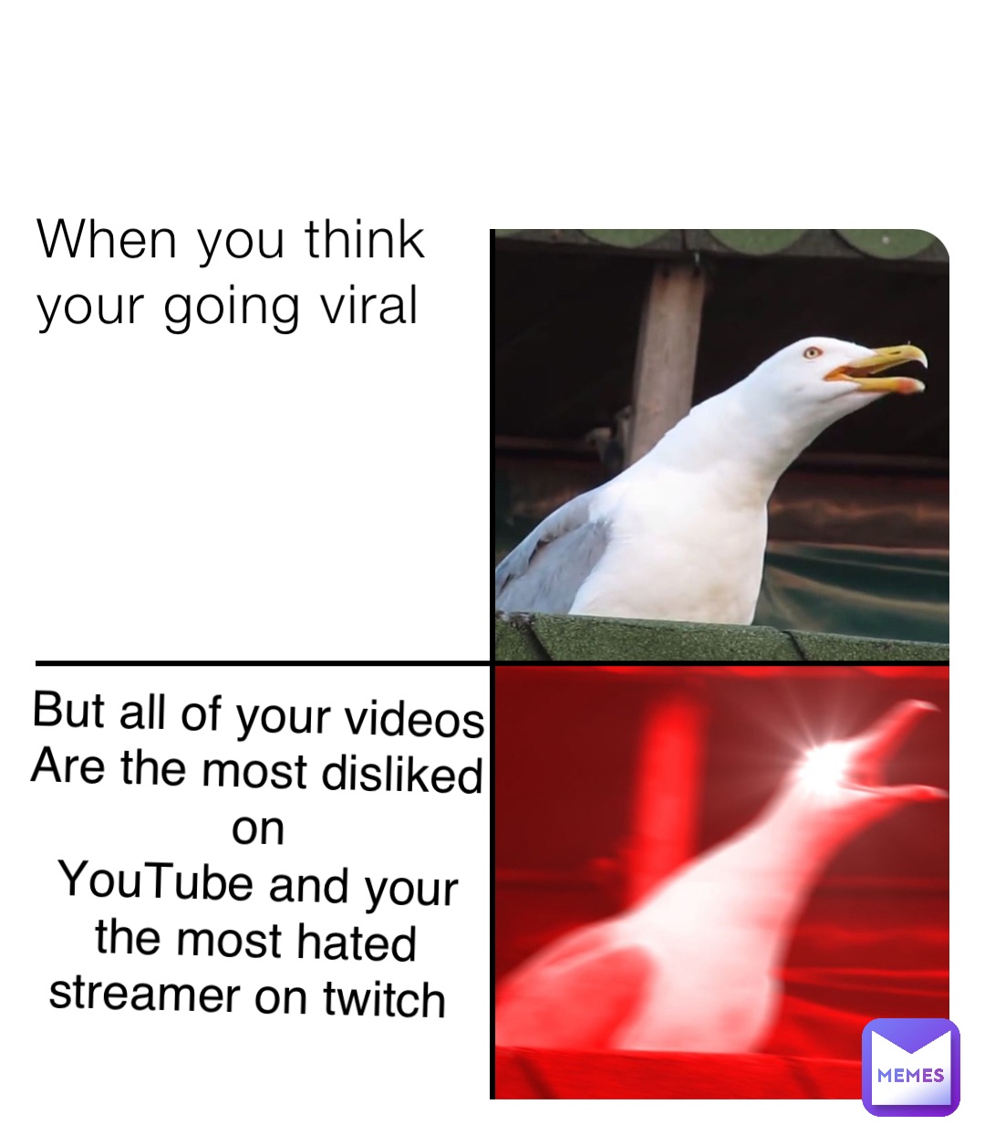 When you think your going viral But all of your videos 
Are the most disliked on 
YouTube and your the most hated streamer on twitch