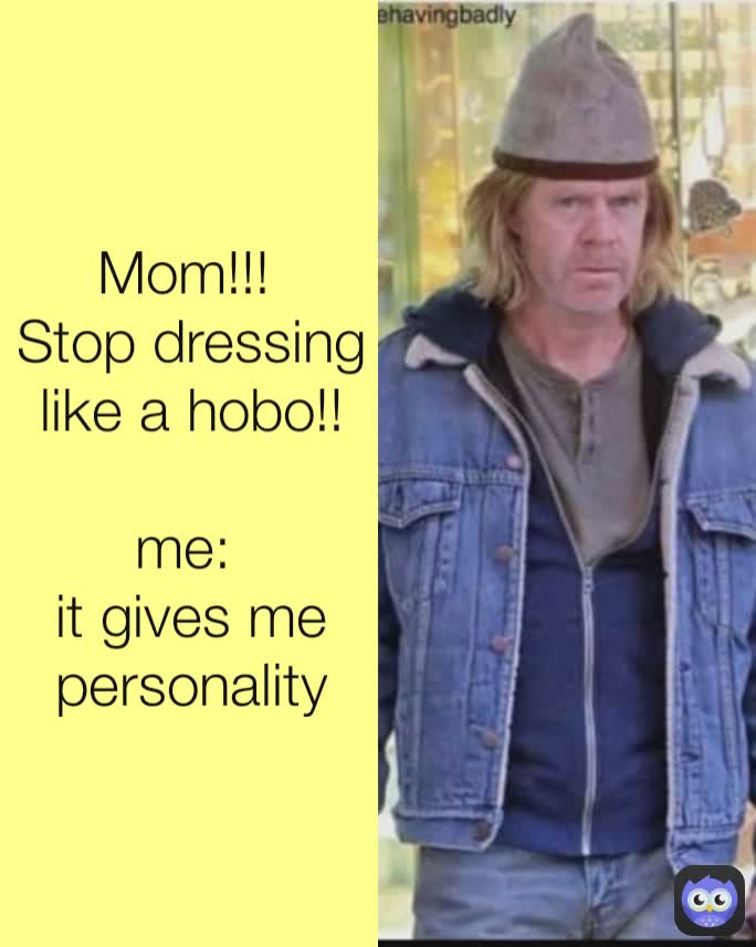 Mom!!! 
Stop dressing like a hobo!!

me: 
it gives me personality