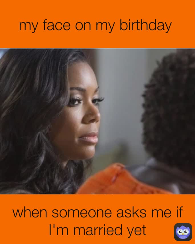when someone asks me if I'm married yet my face on my birthday 