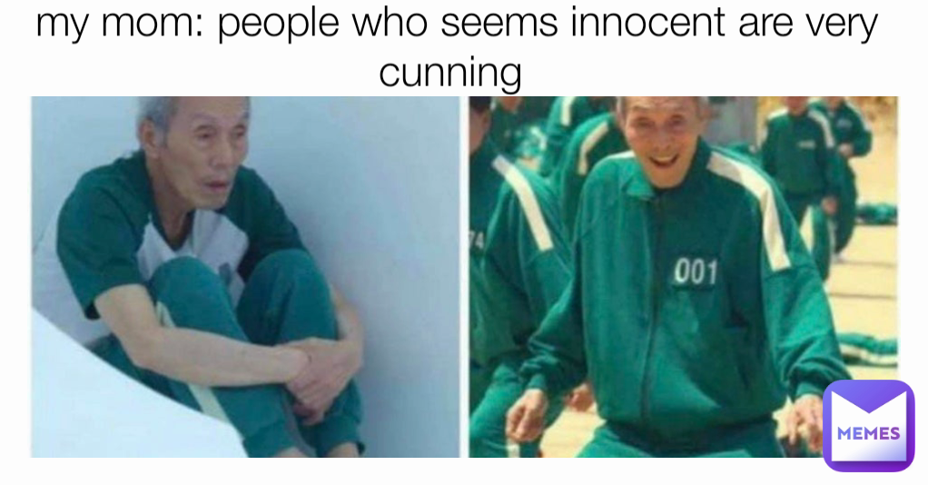 my mom: people who seems innocent are very cunning 
