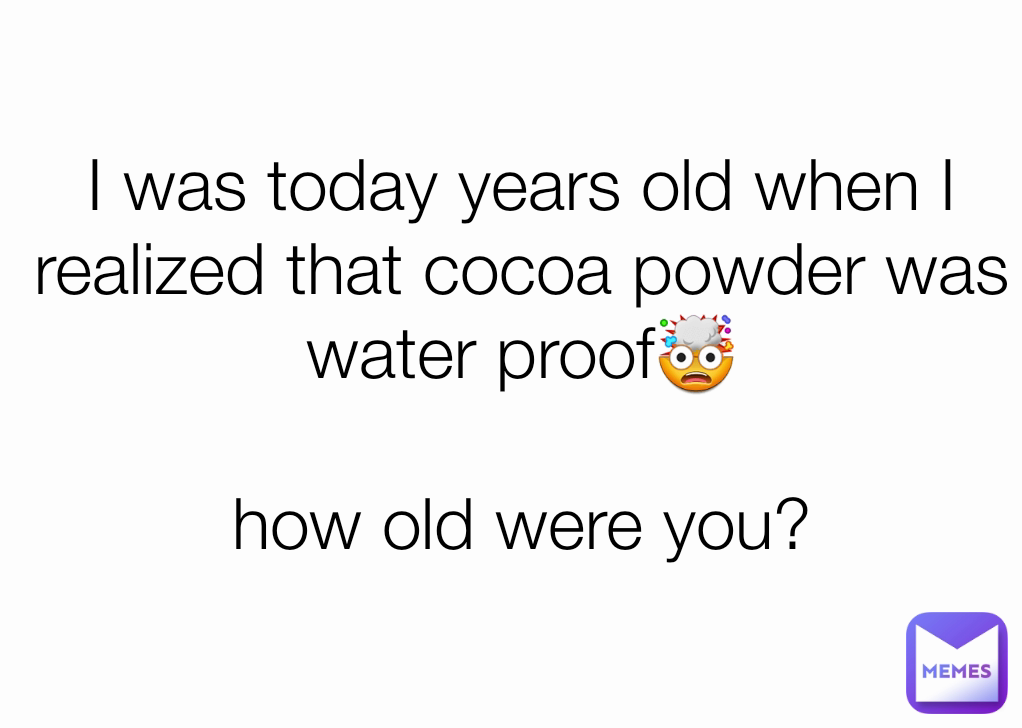 I was today years old when I realized that cocoa powder was water proof🤯

how old were you?