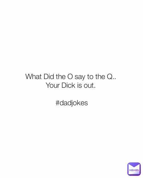 What Did the O say to the Q.. 
Your Dick is out. 

#dadjokes