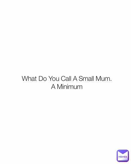 What Do You Call A Small Mum.
A Minimum