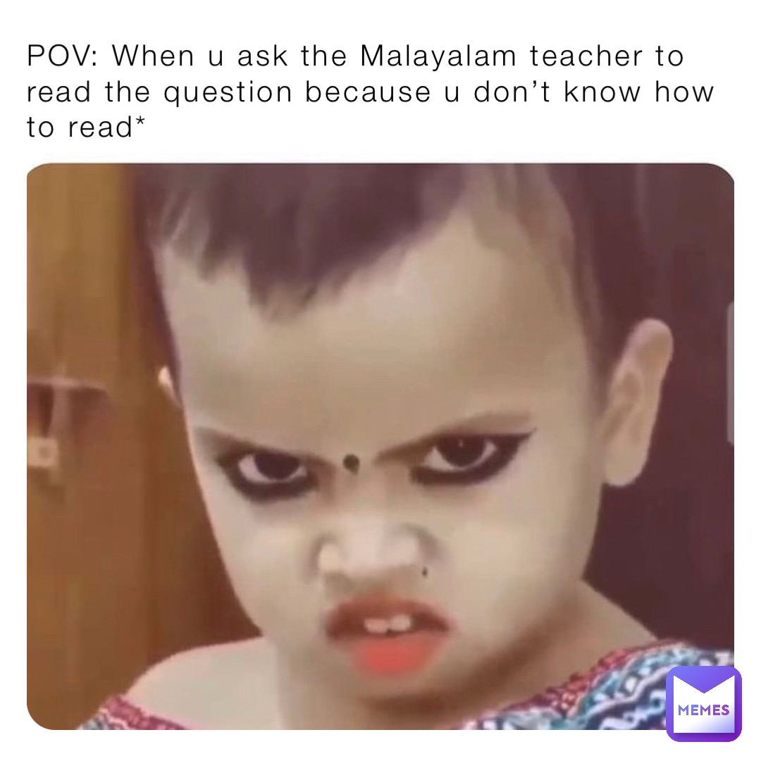 POV: When u ask the Malayalam teacher to read the question because u don’t know how to read*